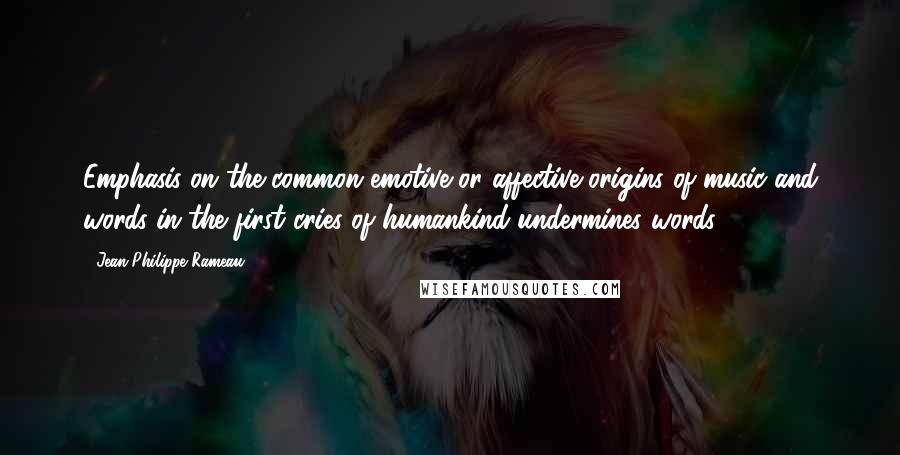 Jean-Philippe Rameau Quotes: Emphasis on the common emotive or affective origins of music and words in the first cries of humankind undermines words.