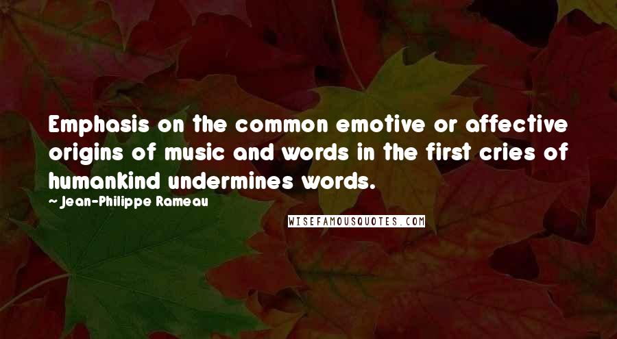 Jean-Philippe Rameau Quotes: Emphasis on the common emotive or affective origins of music and words in the first cries of humankind undermines words.