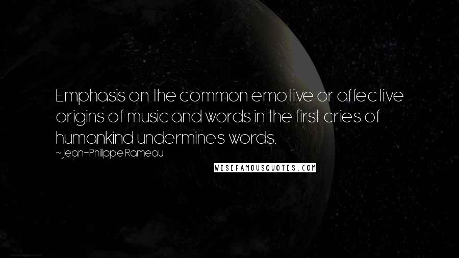 Jean-Philippe Rameau Quotes: Emphasis on the common emotive or affective origins of music and words in the first cries of humankind undermines words.