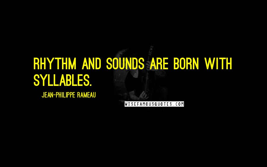 Jean-Philippe Rameau Quotes: Rhythm and sounds are born with syllables.