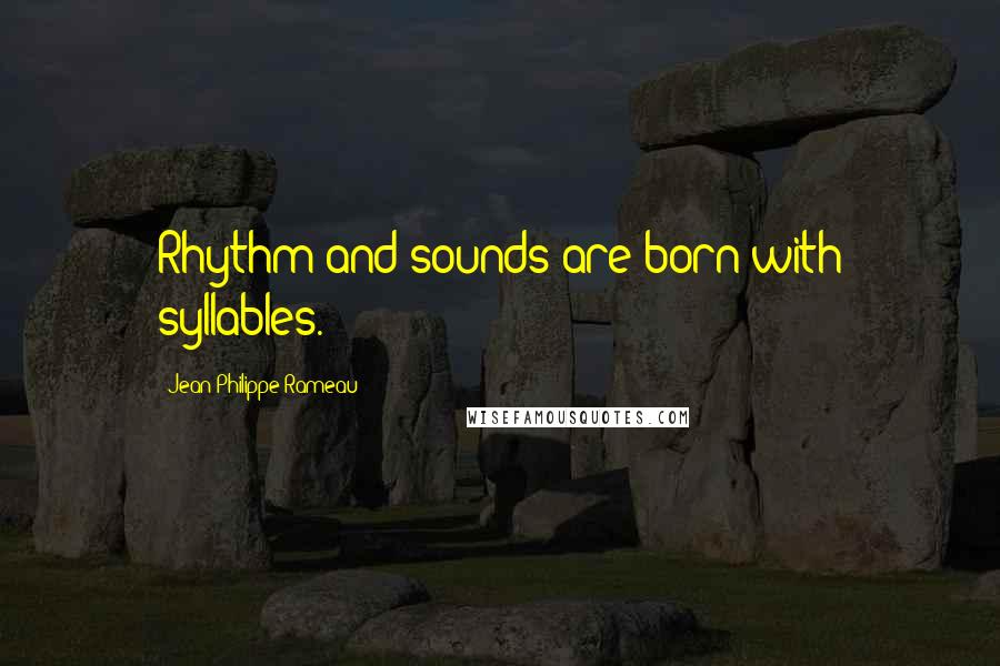 Jean-Philippe Rameau Quotes: Rhythm and sounds are born with syllables.