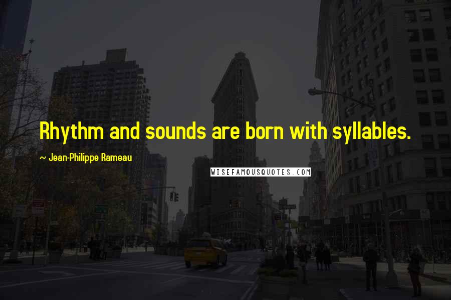 Jean-Philippe Rameau Quotes: Rhythm and sounds are born with syllables.