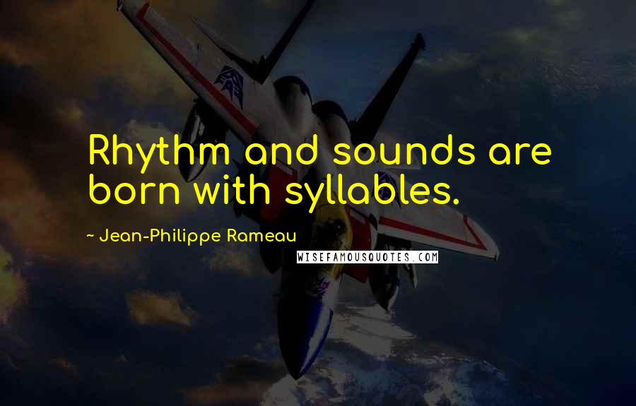 Jean-Philippe Rameau Quotes: Rhythm and sounds are born with syllables.