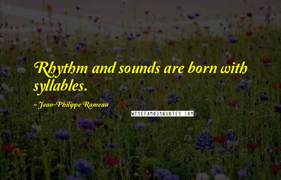 Jean-Philippe Rameau Quotes: Rhythm and sounds are born with syllables.