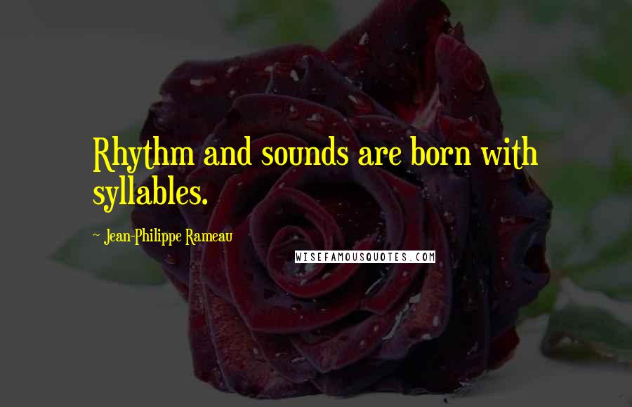 Jean-Philippe Rameau Quotes: Rhythm and sounds are born with syllables.