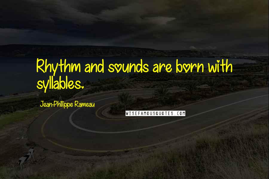 Jean-Philippe Rameau Quotes: Rhythm and sounds are born with syllables.