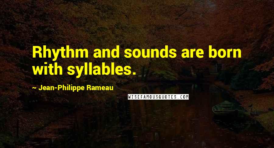 Jean-Philippe Rameau Quotes: Rhythm and sounds are born with syllables.