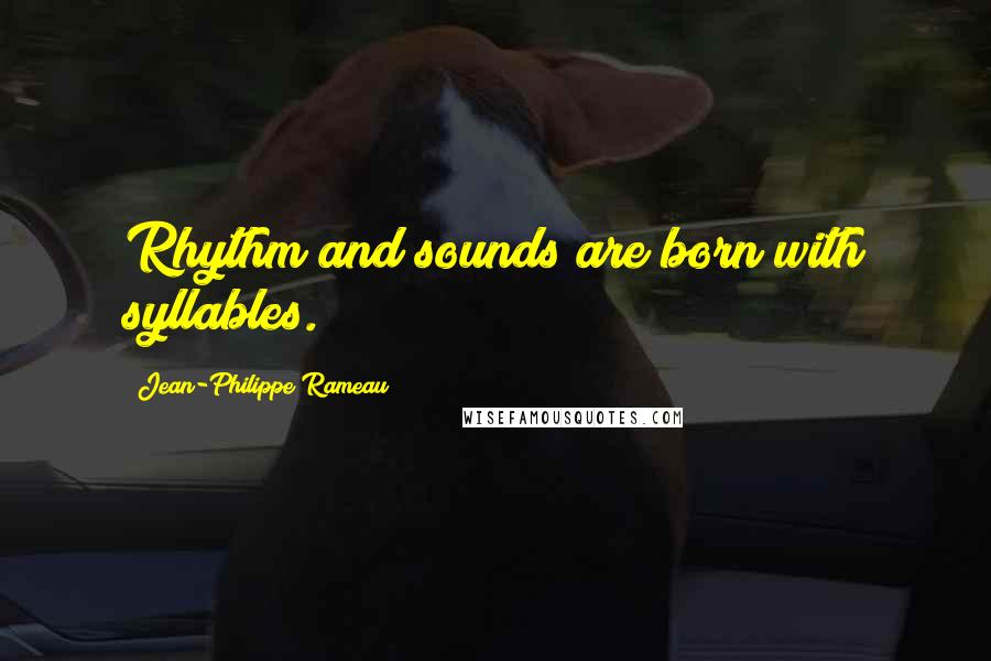 Jean-Philippe Rameau Quotes: Rhythm and sounds are born with syllables.