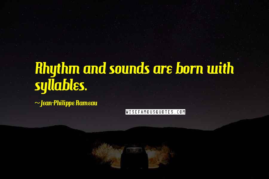 Jean-Philippe Rameau Quotes: Rhythm and sounds are born with syllables.