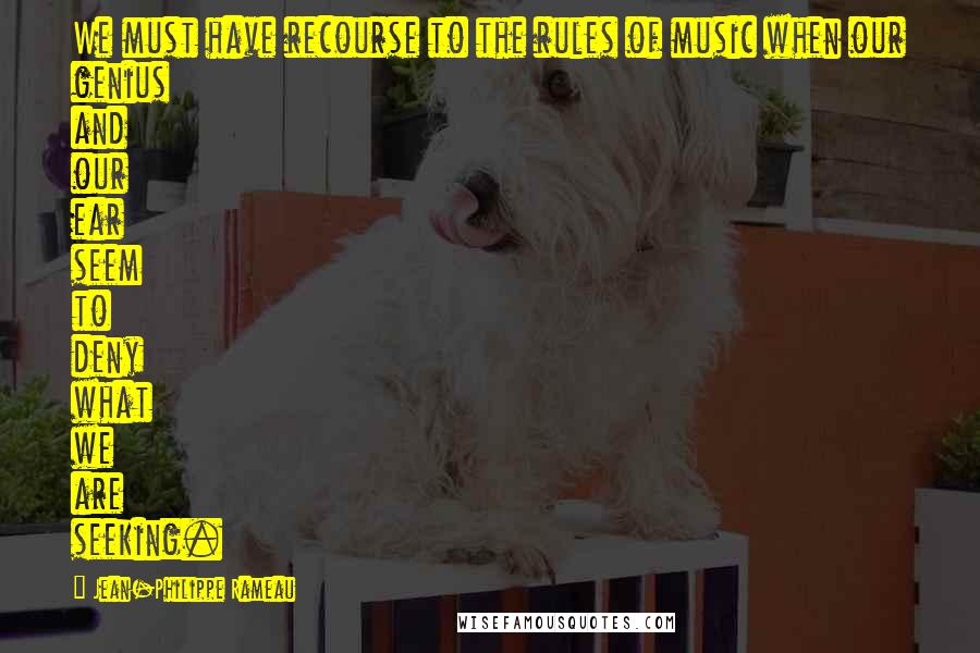 Jean-Philippe Rameau Quotes: We must have recourse to the rules of music when our genius and our ear seem to deny what we are seeking.