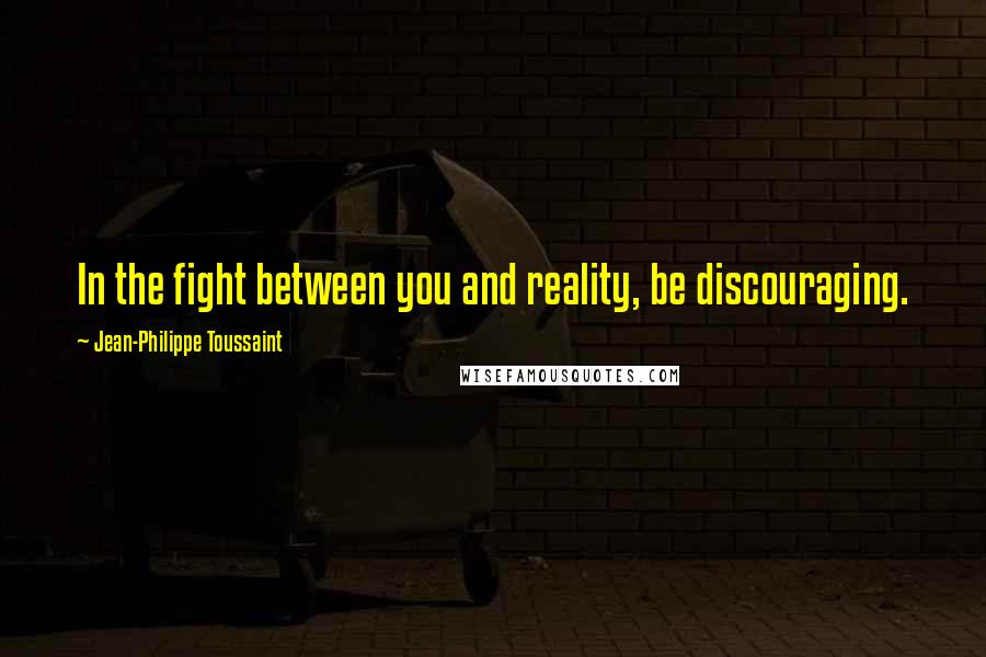 Jean-Philippe Toussaint Quotes: In the fight between you and reality, be discouraging.