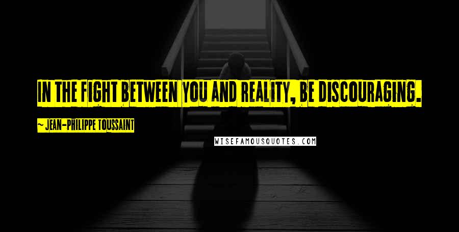 Jean-Philippe Toussaint Quotes: In the fight between you and reality, be discouraging.