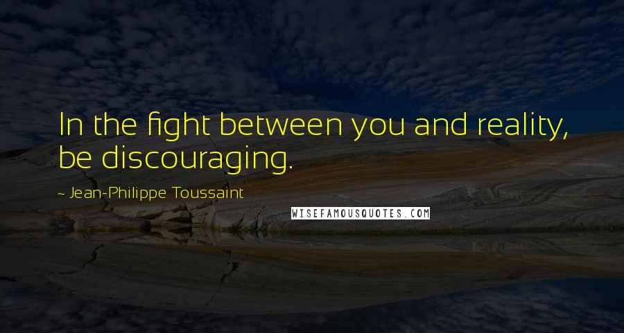 Jean-Philippe Toussaint Quotes: In the fight between you and reality, be discouraging.