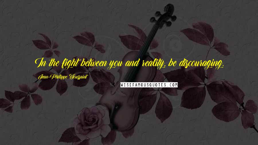 Jean-Philippe Toussaint Quotes: In the fight between you and reality, be discouraging.
