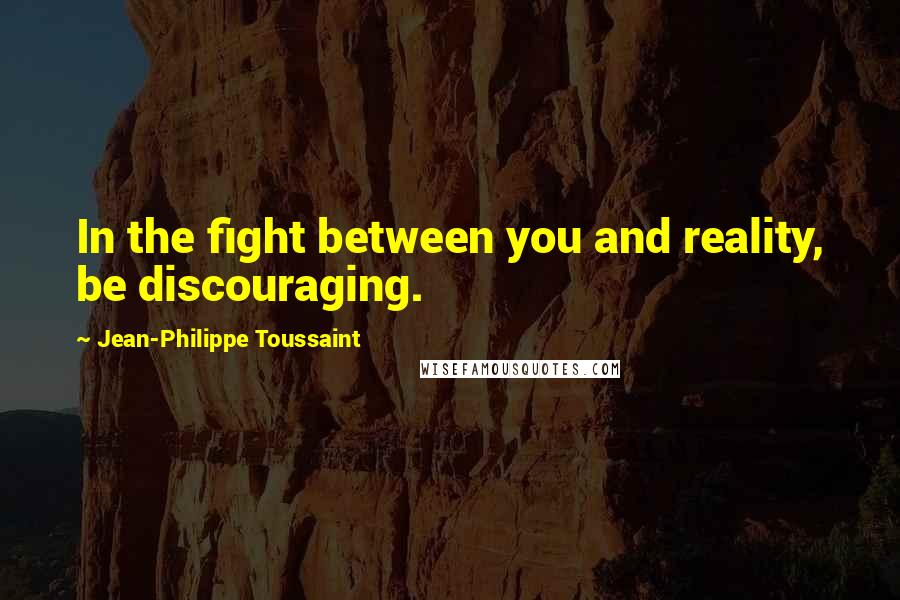 Jean-Philippe Toussaint Quotes: In the fight between you and reality, be discouraging.