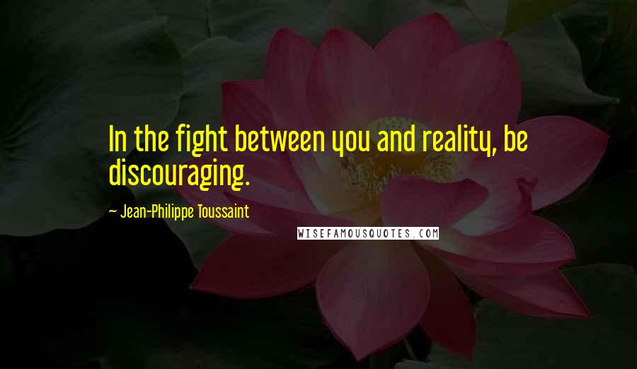 Jean-Philippe Toussaint Quotes: In the fight between you and reality, be discouraging.