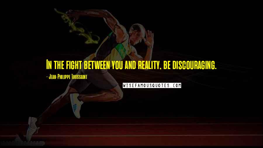 Jean-Philippe Toussaint Quotes: In the fight between you and reality, be discouraging.