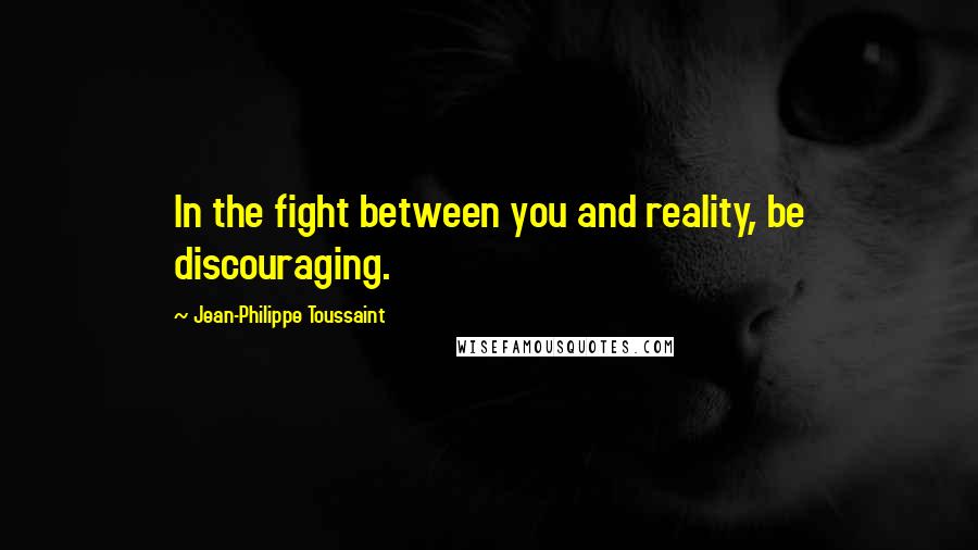Jean-Philippe Toussaint Quotes: In the fight between you and reality, be discouraging.