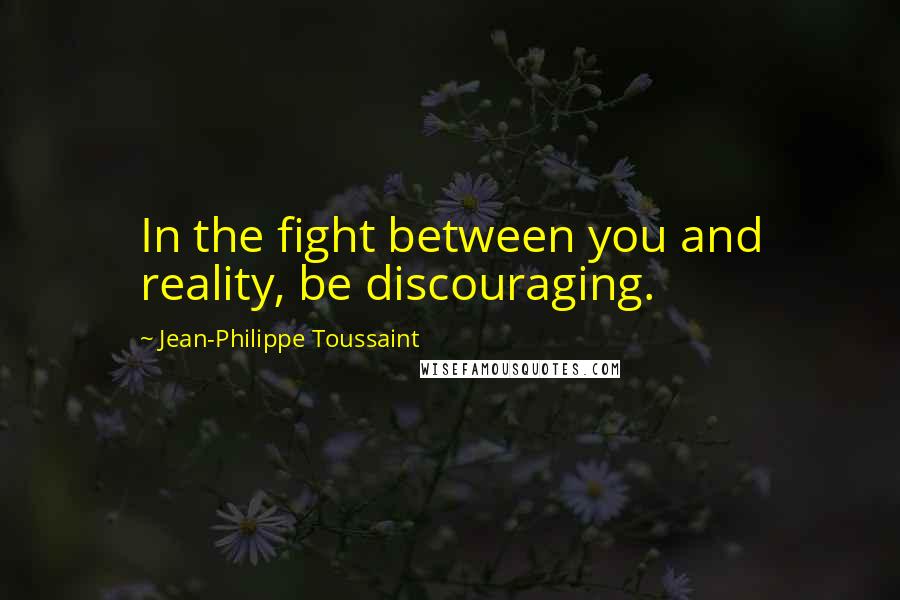 Jean-Philippe Toussaint Quotes: In the fight between you and reality, be discouraging.