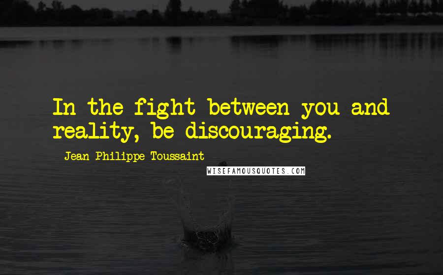 Jean-Philippe Toussaint Quotes: In the fight between you and reality, be discouraging.
