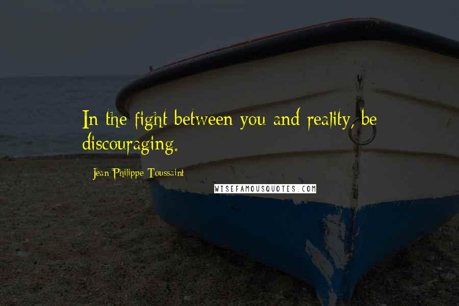 Jean-Philippe Toussaint Quotes: In the fight between you and reality, be discouraging.