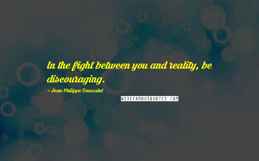 Jean-Philippe Toussaint Quotes: In the fight between you and reality, be discouraging.