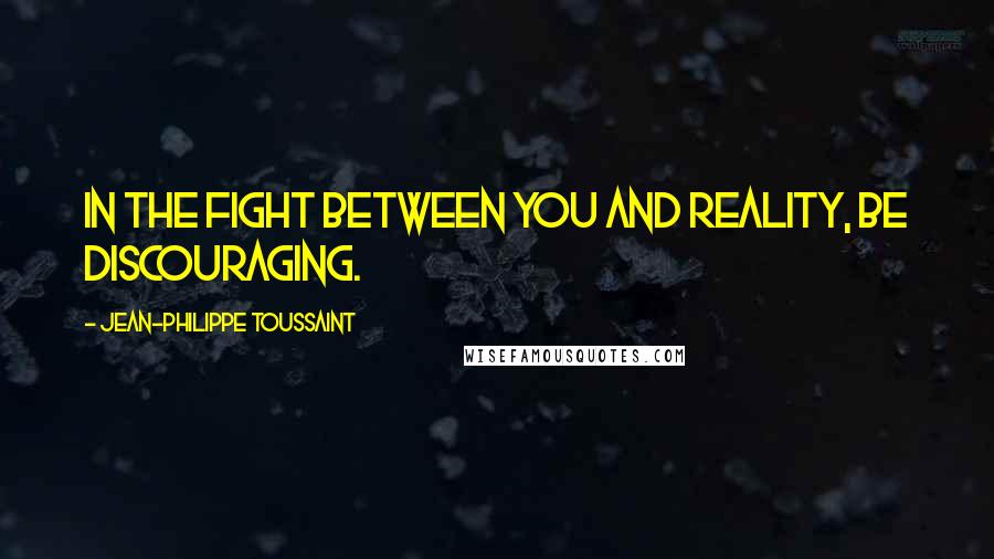 Jean-Philippe Toussaint Quotes: In the fight between you and reality, be discouraging.