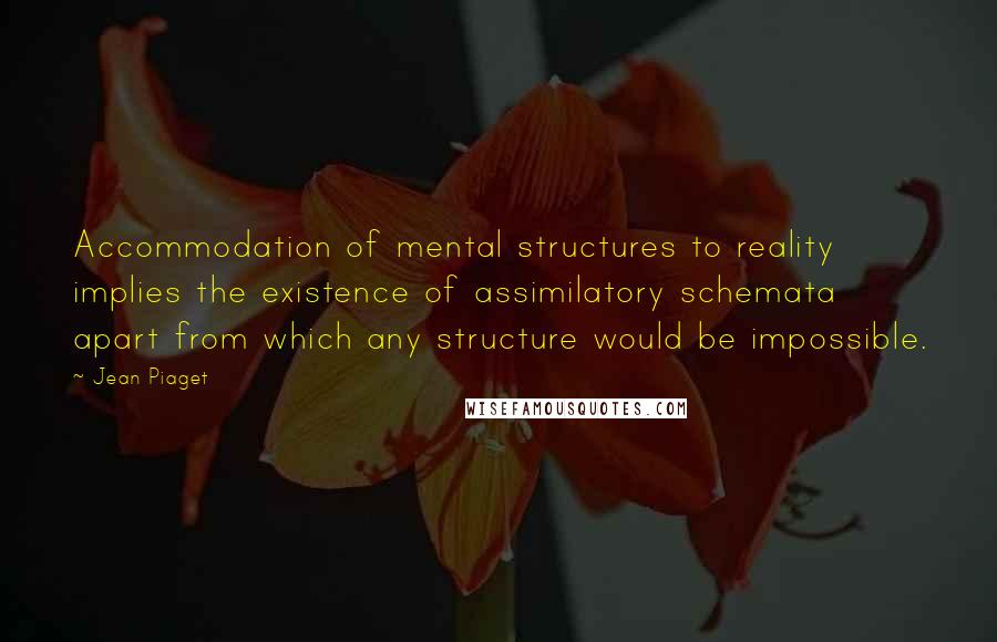 Jean Piaget Quotes: Accommodation of mental structures to reality implies the existence of assimilatory schemata apart from which any structure would be impossible.