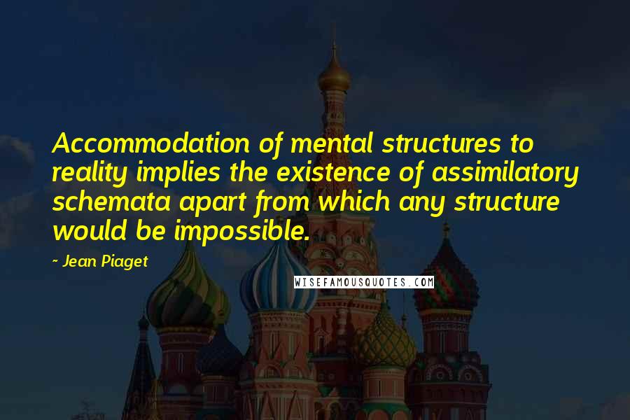 Jean Piaget Quotes: Accommodation of mental structures to reality implies the existence of assimilatory schemata apart from which any structure would be impossible.
