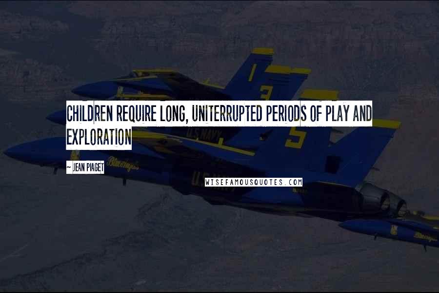 Jean Piaget Quotes: Children require long, uniterrupted periods of play and exploration