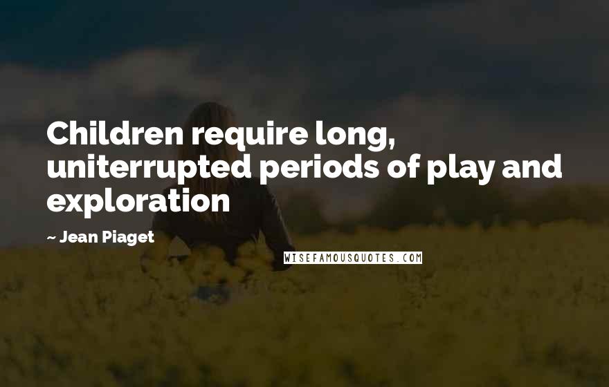 Jean Piaget Quotes: Children require long, uniterrupted periods of play and exploration