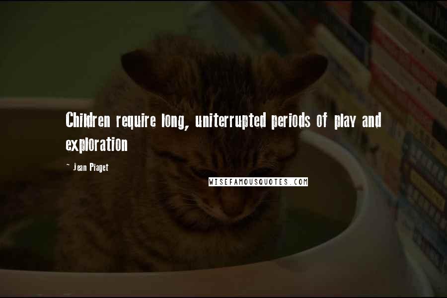 Jean Piaget Quotes: Children require long, uniterrupted periods of play and exploration