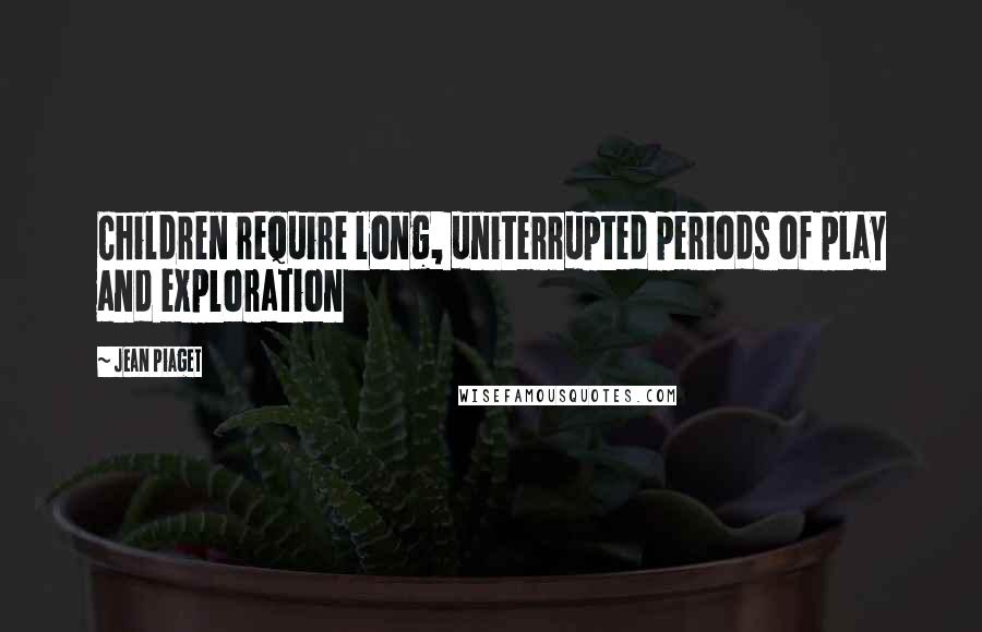 Jean Piaget Quotes: Children require long, uniterrupted periods of play and exploration