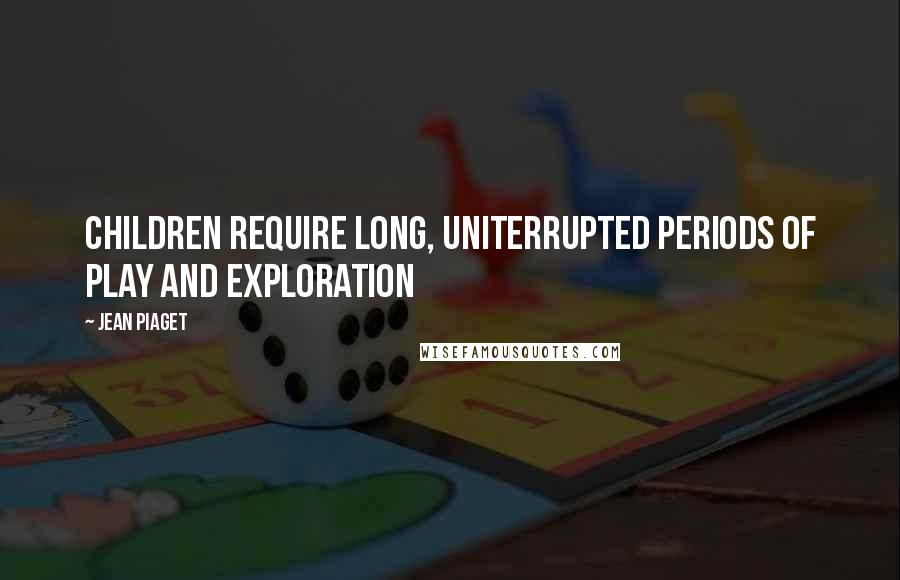 Jean Piaget Quotes: Children require long, uniterrupted periods of play and exploration