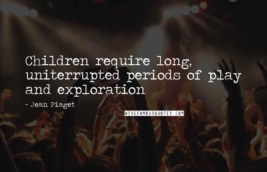 Jean Piaget Quotes: Children require long, uniterrupted periods of play and exploration