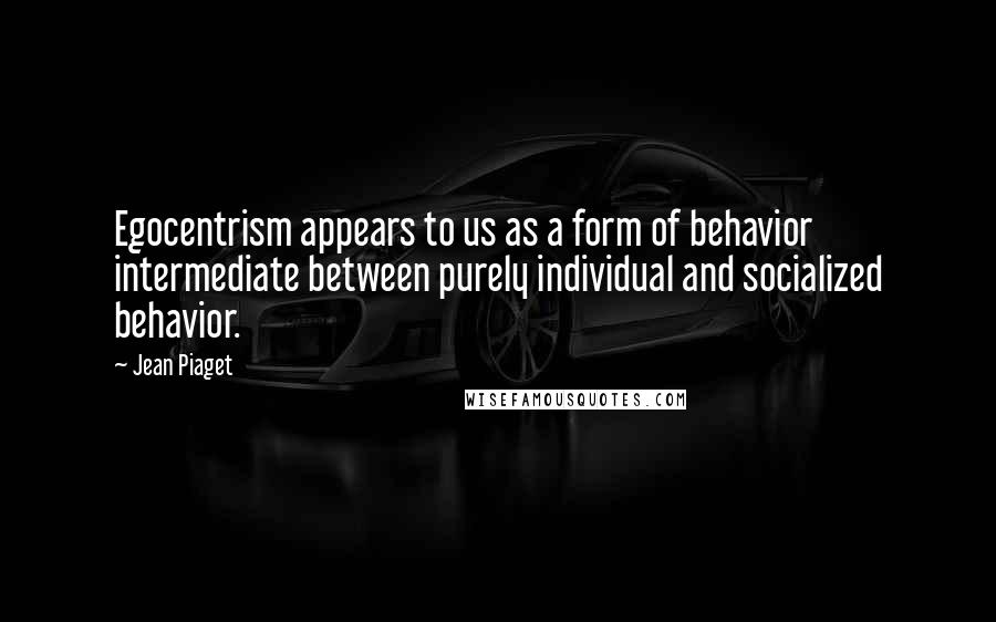 Jean Piaget Quotes: Egocentrism appears to us as a form of behavior intermediate between purely individual and socialized behavior.
