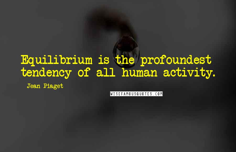 Jean Piaget Quotes: Equilibrium is the profoundest tendency of all human activity.