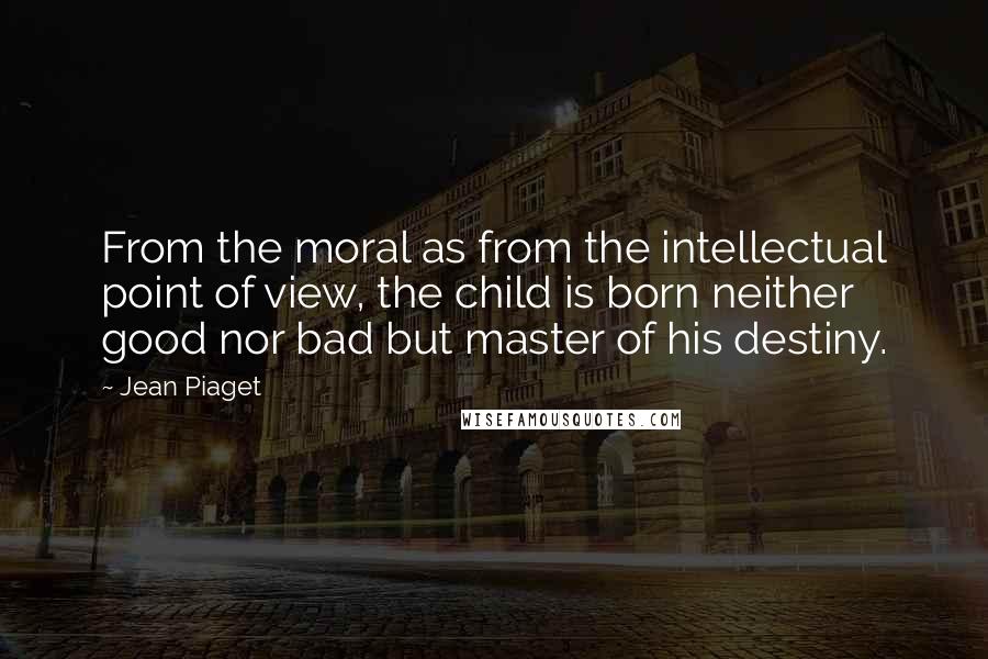 Jean Piaget Quotes: From the moral as from the intellectual point of view, the child is born neither good nor bad but master of his destiny.