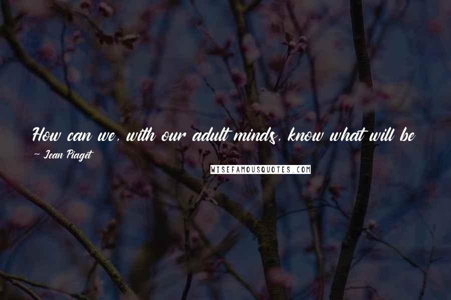 Jean Piaget Quotes: How can we, with our adult minds, know what will be interesting? If you follow the child ... you can find out something new ...