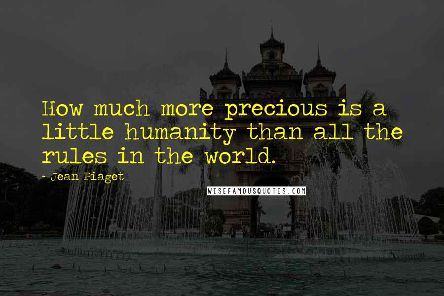 Jean Piaget Quotes: How much more precious is a little humanity than all the rules in the world.