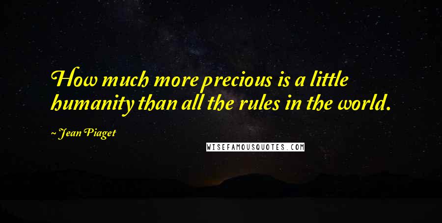 Jean Piaget Quotes: How much more precious is a little humanity than all the rules in the world.