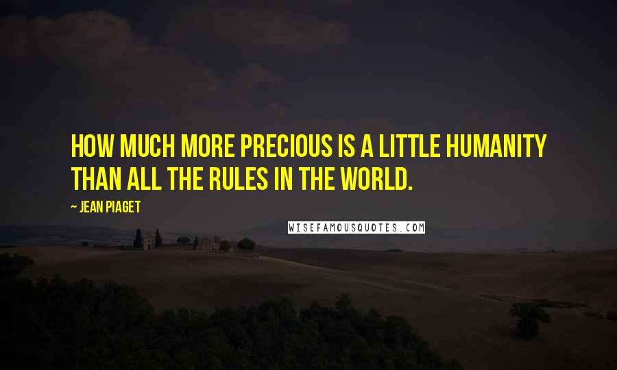 Jean Piaget Quotes: How much more precious is a little humanity than all the rules in the world.