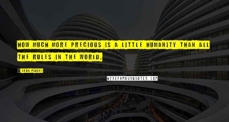 Jean Piaget Quotes: How much more precious is a little humanity than all the rules in the world.