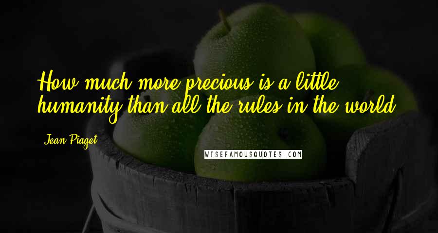 Jean Piaget Quotes: How much more precious is a little humanity than all the rules in the world.