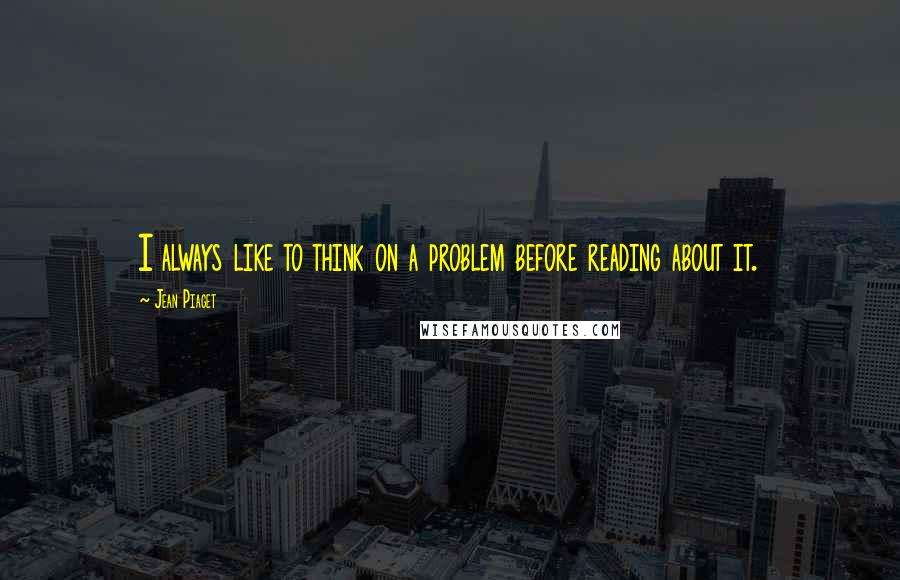 Jean Piaget Quotes: I always like to think on a problem before reading about it.