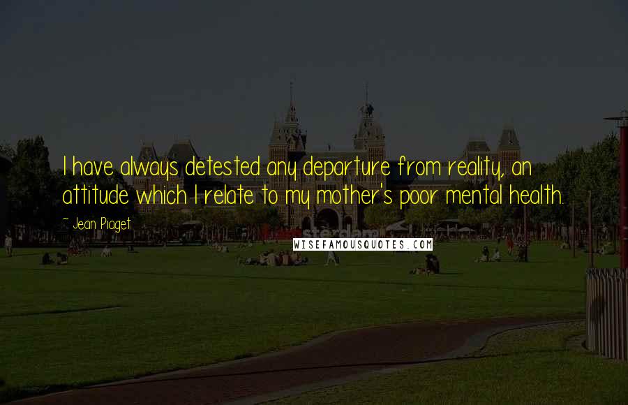 Jean Piaget Quotes: I have always detested any departure from reality, an attitude which I relate to my mother's poor mental health.