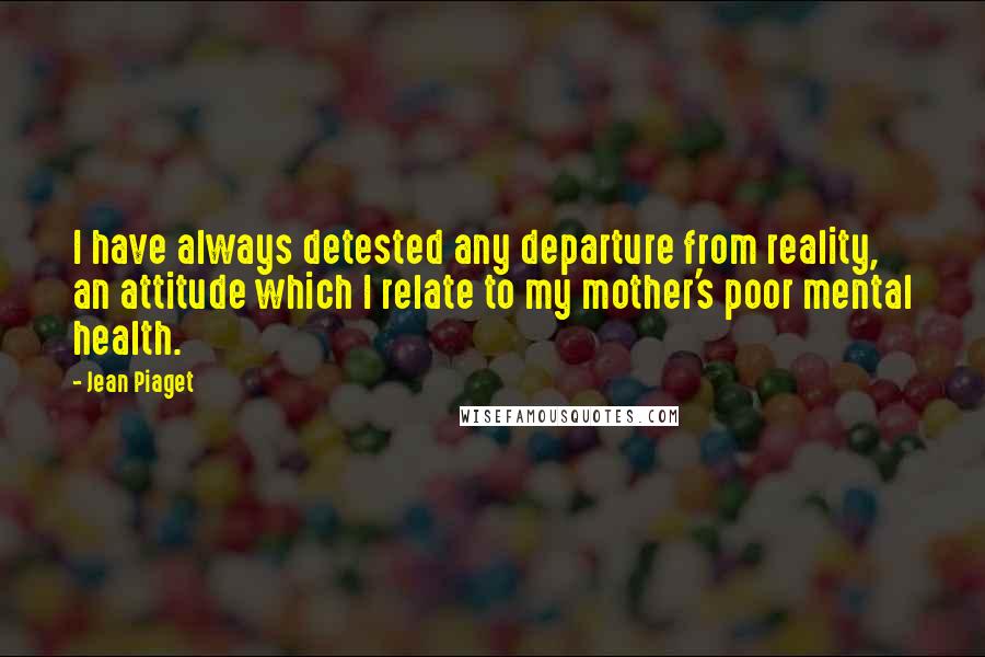 Jean Piaget Quotes: I have always detested any departure from reality, an attitude which I relate to my mother's poor mental health.