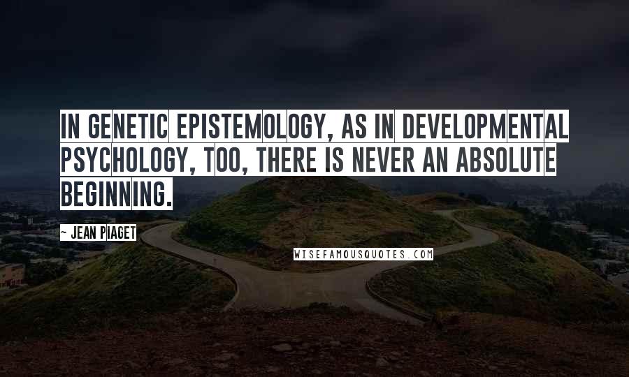 Jean Piaget Quotes: In genetic epistemology, as in developmental psychology, too, there is never an absolute beginning.