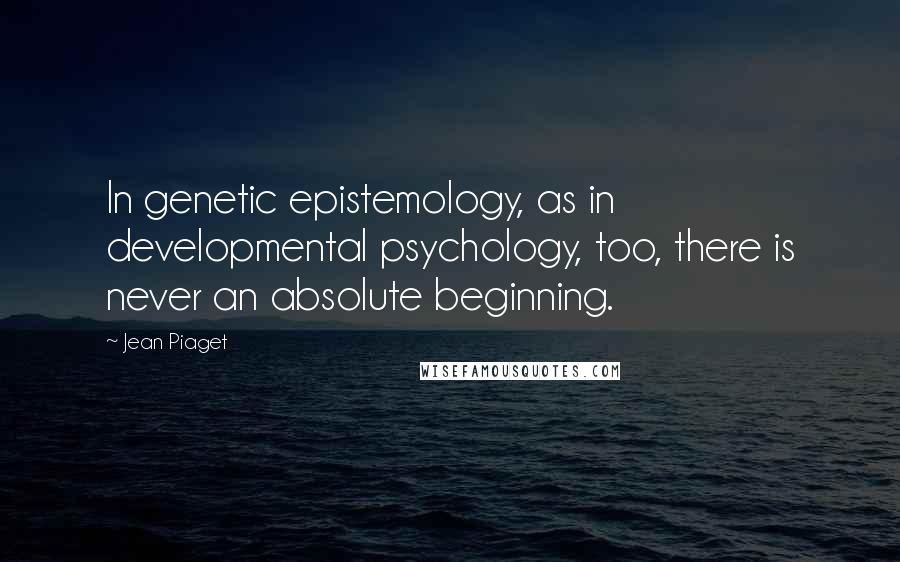 Jean Piaget Quotes: In genetic epistemology, as in developmental psychology, too, there is never an absolute beginning.