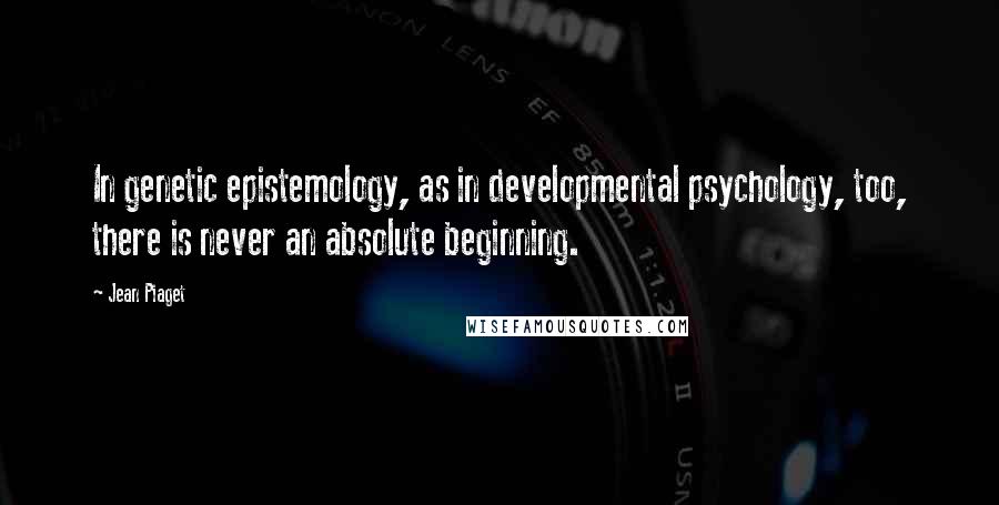 Jean Piaget Quotes: In genetic epistemology, as in developmental psychology, too, there is never an absolute beginning.